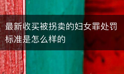 最新收买被拐卖的妇女罪处罚标准是怎么样的