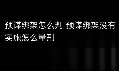 预谋绑架怎么判 预谋绑架没有实施怎么量刑
