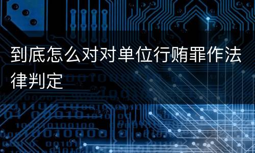 到底怎么对对单位行贿罪作法律判定