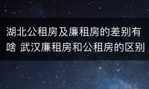 湖北公租房及廉租房的差别有啥 武汉廉租房和公租房的区别