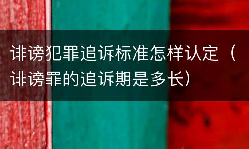 诽谤犯罪追诉标准怎样认定（诽谤罪的追诉期是多长）