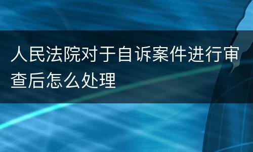 人民法院对于自诉案件进行审查后怎么处理