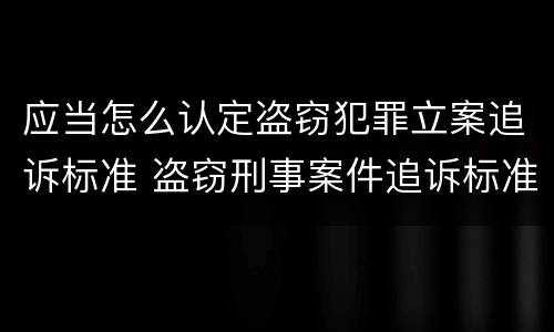 应当怎么认定盗窃犯罪立案追诉标准 盗窃刑事案件追诉标准