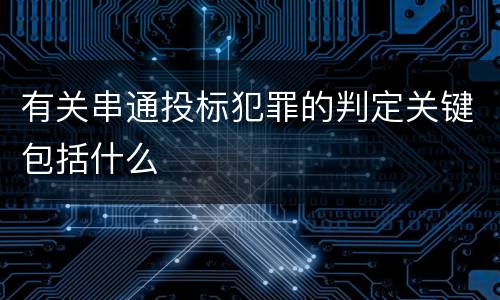 有关串通投标犯罪的判定关键包括什么