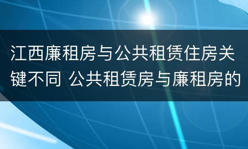 江西廉租房与公共租赁住房关键不同 公共租赁房与廉租房的区别