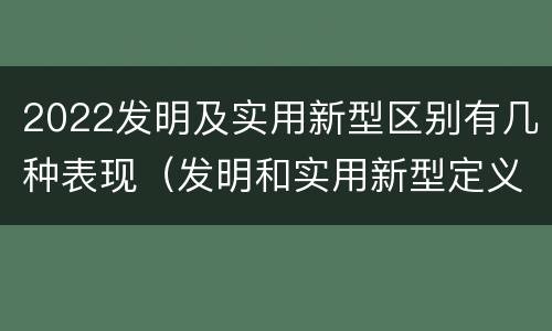 2022发明及实用新型区别有几种表现（发明和实用新型定义）