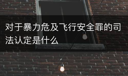 对于暴力危及飞行安全罪的司法认定是什么