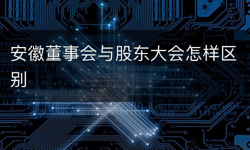 安徽董事会与股东大会怎样区别