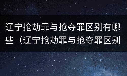 辽宁抢劫罪与抢夺罪区别有哪些（辽宁抢劫罪与抢夺罪区别有哪些案例）