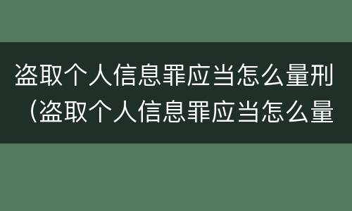 盗取个人信息罪应当怎么量刑（盗取个人信息罪应当怎么量刑的）