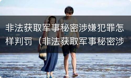 非法获取军事秘密涉嫌犯罪怎样判罚（非法获取军事秘密涉嫌犯罪怎样判罚呢）