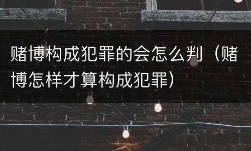 赌博构成犯罪的会怎么判（赌博怎样才算构成犯罪）