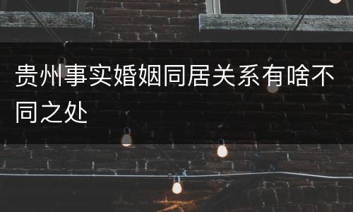 贵州事实婚姻同居关系有啥不同之处
