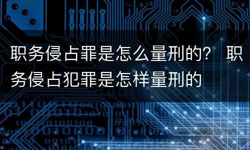 职务侵占罪是怎么量刑的？ 职务侵占犯罪是怎样量刑的