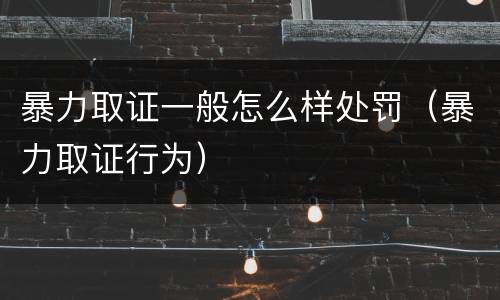 暴力取证一般怎么样处罚（暴力取证行为）