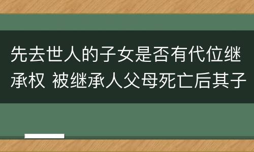 先去世人的子女是否有代位继承权 被继承人父母死亡后其子女有代位继承权吗?