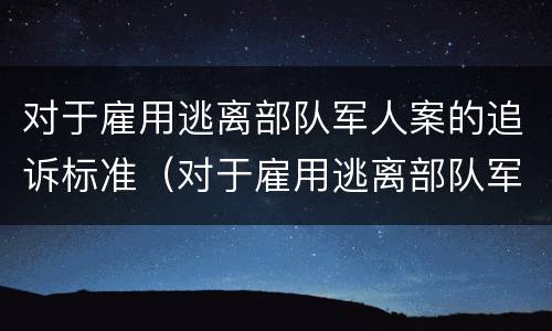 对于雇用逃离部队军人案的追诉标准（对于雇用逃离部队军人案的追诉标准是）