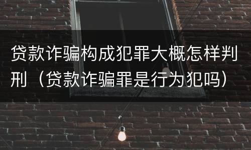 贷款诈骗构成犯罪大概怎样判刑（贷款诈骗罪是行为犯吗）