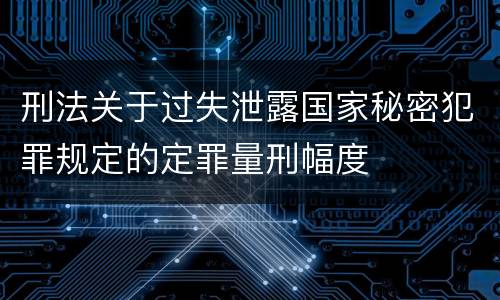 刑法关于过失泄露国家秘密犯罪规定的定罪量刑幅度