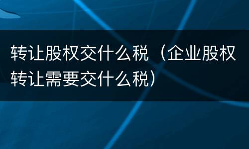 转让股权交什么税（企业股权转让需要交什么税）