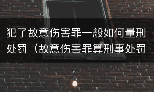 犯了故意伤害罪一般如何量刑处罚（故意伤害罪算刑事处罚吗）