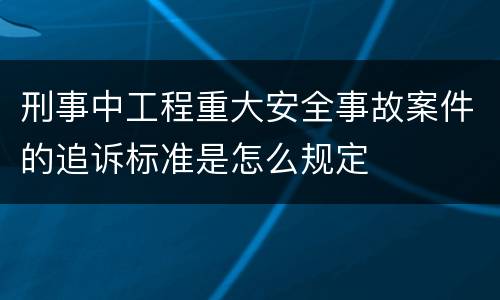 刑事中工程重大安全事故案件的追诉标准是怎么规定