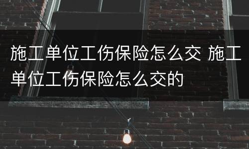 施工单位工伤保险怎么交 施工单位工伤保险怎么交的