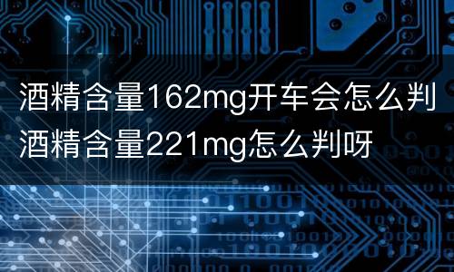 酒精含量162mg开车会怎么判 酒精含量221mg怎么判呀