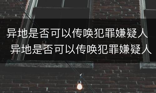 异地是否可以传唤犯罪嫌疑人 异地是否可以传唤犯罪嫌疑人呢