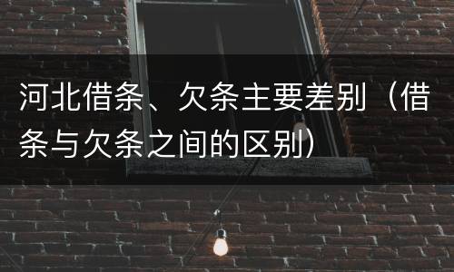 河北借条、欠条主要差别（借条与欠条之间的区别）