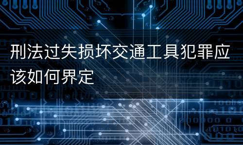 刑法过失损坏交通工具犯罪应该如何界定