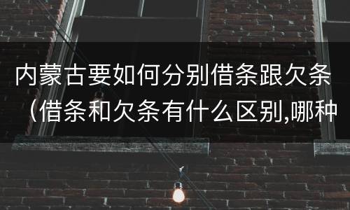 内蒙古要如何分别借条跟欠条（借条和欠条有什么区别,哪种更能有效保护债权人?）