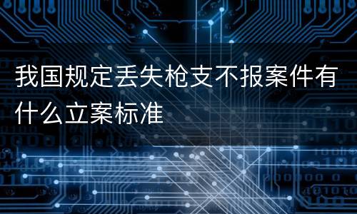 我国规定丢失枪支不报案件有什么立案标准
