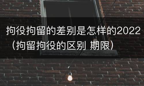 拘役拘留的差别是怎样的2022（拘留拘役的区别 期限）