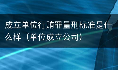 成立单位行贿罪量刑标准是什么样（单位成立公司）