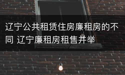 辽宁公共租赁住房廉租房的不同 辽宁廉租房租售并举