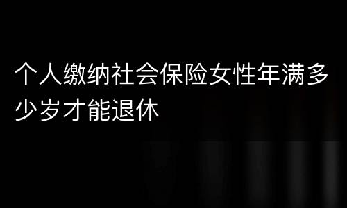 个人缴纳社会保险女性年满多少岁才能退休