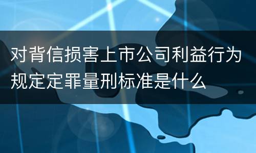 对背信损害上市公司利益行为规定定罪量刑标准是什么