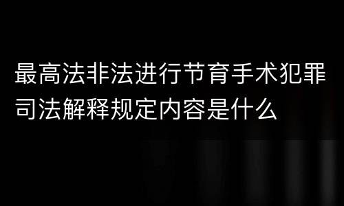 最高法非法进行节育手术犯罪司法解释规定内容是什么