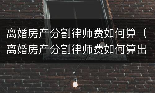 离婚房产分割律师费如何算（离婚房产分割律师费如何算出来）
