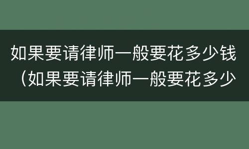 如果要请律师一般要花多少钱（如果要请律师一般要花多少钱费用）