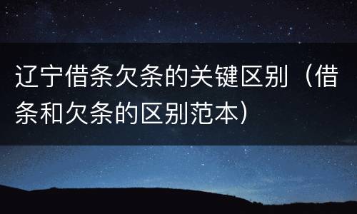辽宁借条欠条的关键区别（借条和欠条的区别范本）