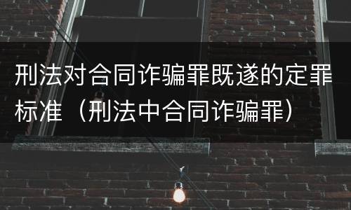 刑法对合同诈骗罪既遂的定罪标准（刑法中合同诈骗罪）