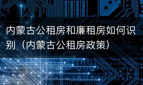 内蒙古公租房和廉租房如何识别（内蒙古公租房政策）