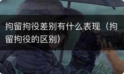 拘留拘役差别有什么表现（拘留拘役的区别）