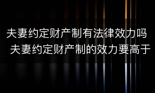 夫妻约定财产制有法律效力吗 夫妻约定财产制的效力要高于法定财产制吗