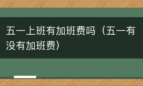 五一上班有加班费吗（五一有没有加班费）