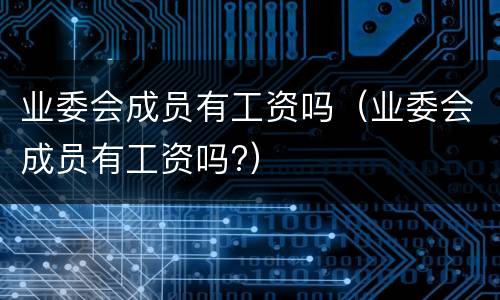 业委会成员有工资吗（业委会成员有工资吗?）