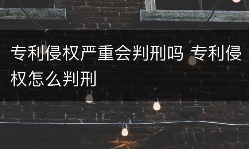 专利侵权严重会判刑吗 专利侵权怎么判刑