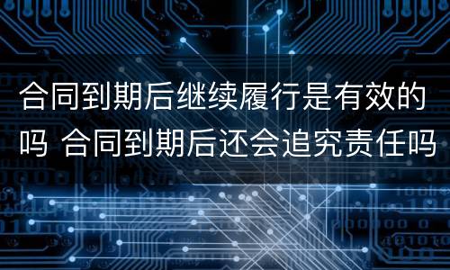 合同到期后继续履行是有效的吗 合同到期后还会追究责任吗